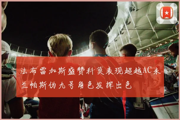 法布雷加斯盛赞科莫表现超越AC米兰帕斯伪九号角色发挥出色