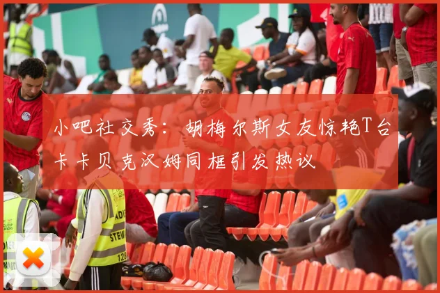 小吧社交秀：胡梅尔斯女友惊艳T台卡卡贝克汉姆同框引发热议