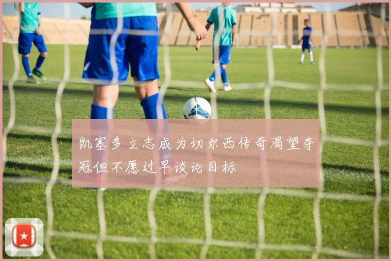 凯塞多立志成为切尔西传奇渴望夺冠但不愿过早谈论目标