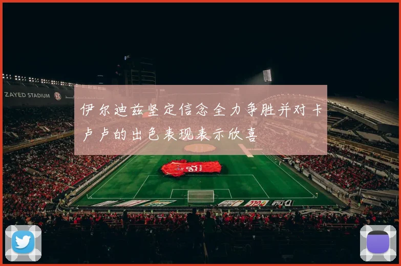 伊尔迪兹坚定信念全力争胜并对卡卢卢的出色表现表示欣喜