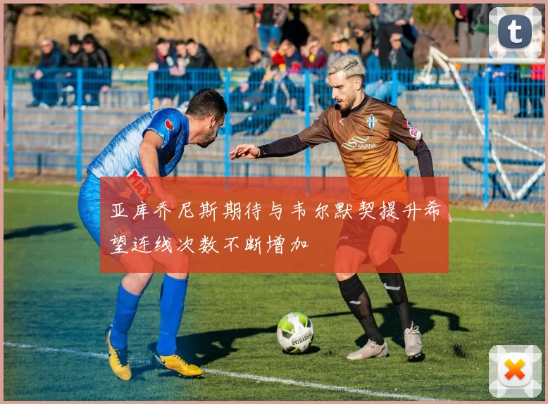 亚库乔尼斯期待与韦尔默契提升希望连线次数不断增加