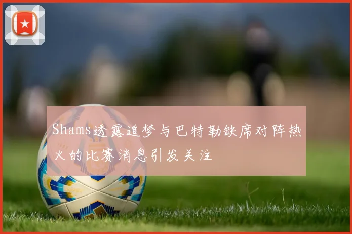 Shams透露追梦与巴特勒缺席对阵热火的比赛消息引发关注