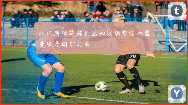 拉门斯称英超禁区如战场坚信加盟曼联是明智之举