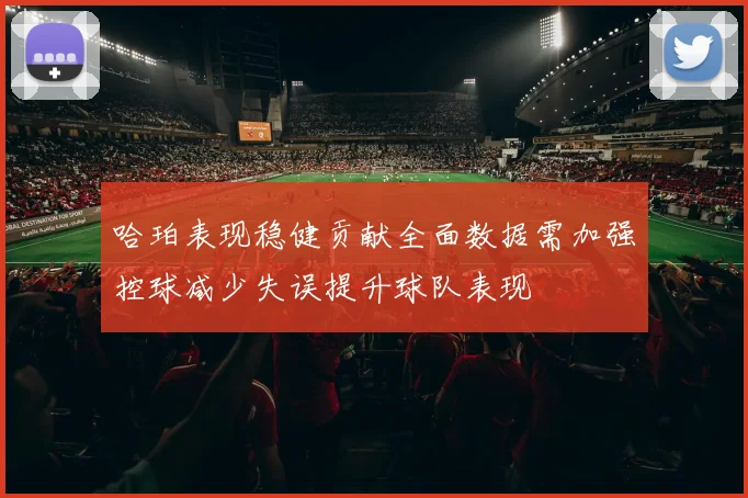 哈珀表现稳健贡献全面数据需加强控球减少失误提升球队表现