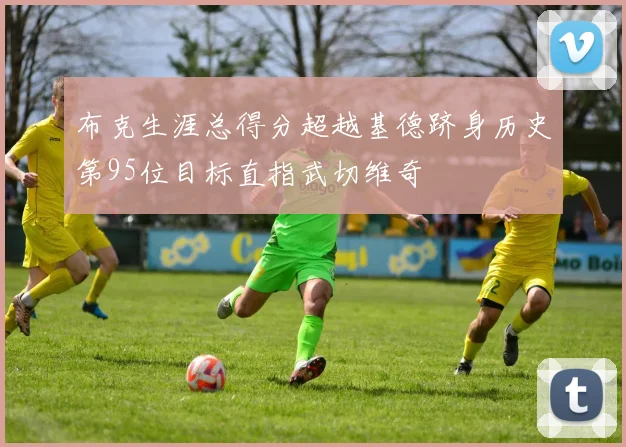 布克生涯总得分超越基德跻身历史第95位目标直指武切维奇