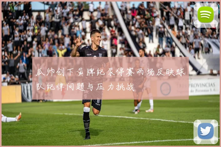 瓜帅创下黄牌纪录停赛两场反映球队纪律问题与压力挑战