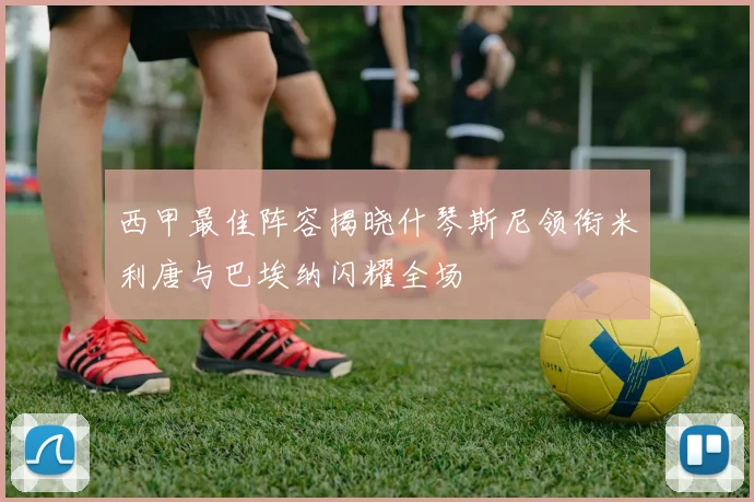西甲最佳阵容揭晓什琴斯尼领衔米利唐与巴埃纳闪耀全场