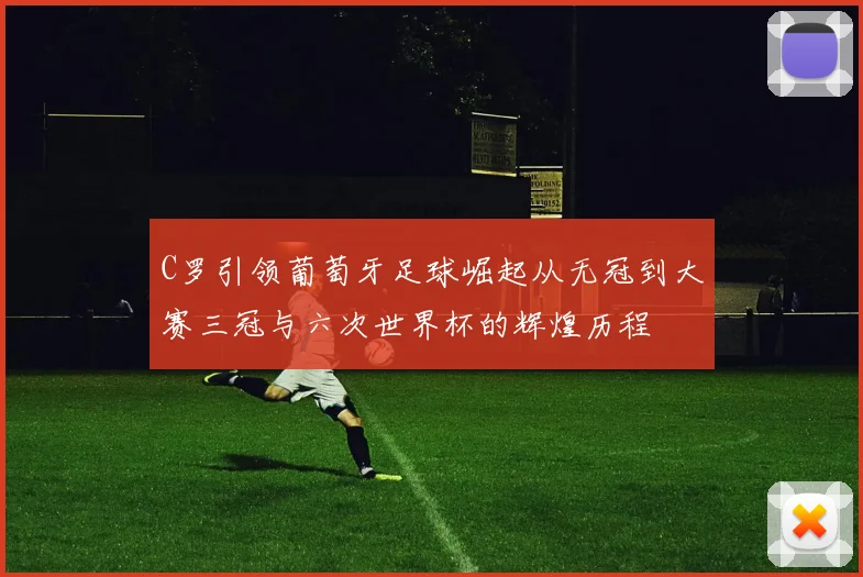 C罗引领葡萄牙足球崛起从无冠到大赛三冠与六次世界杯的辉煌历程