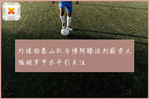 外媒称泰山队与博阿滕谈判薪资大幅超罗甲水平引关注