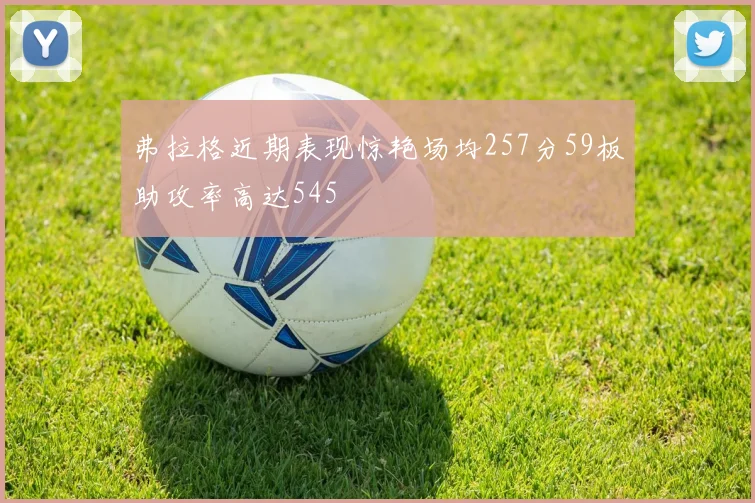 弗拉格近期表现惊艳场均257分59板助攻率高达545
