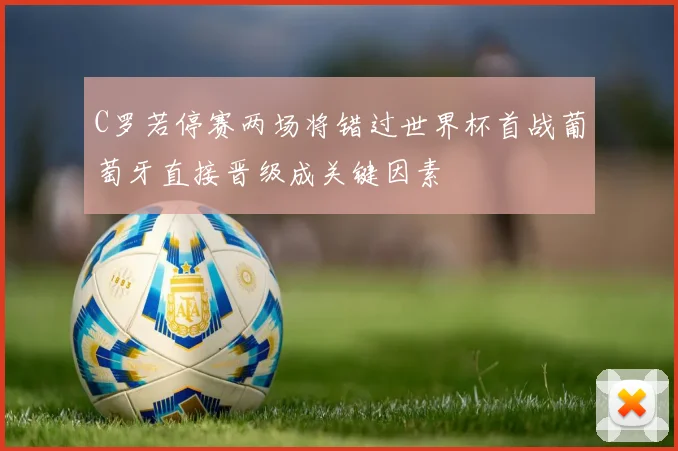C罗若停赛两场将错过世界杯首战葡萄牙直接晋级成关键因素