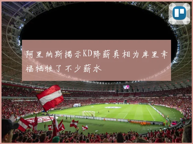 阿里纳斯揭示KD降薪真相为库里幸福牺牲了不少薪水