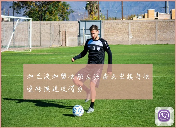 加兰谈加盟快船后兴奋点空接与快速转换进攻得分