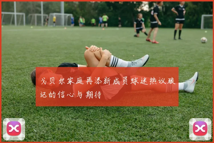 戈贝尔家庭再添新成员球迷热议狼记的信心与期待